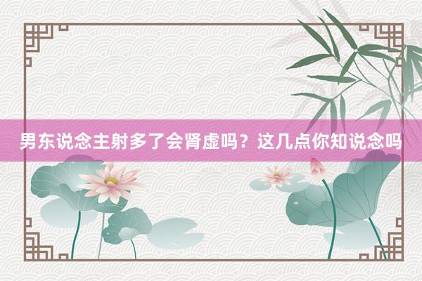 男东说念主射多了会肾虚吗？这几点你知说念吗