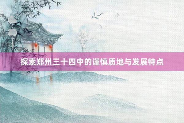 探索郑州三十四中的谨慎质地与发展特点