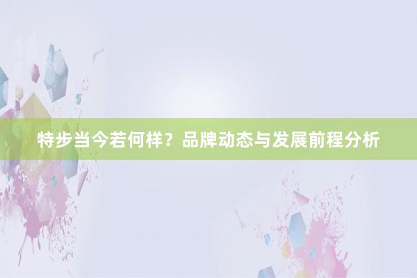 特步当今若何样？品牌动态与发展前程分析