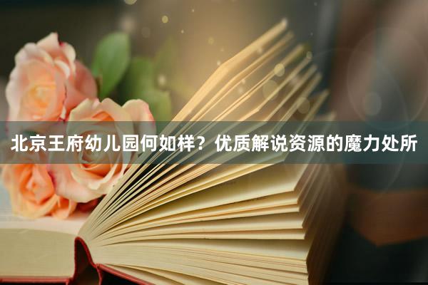 北京王府幼儿园何如样？优质解说资源的魔力处所