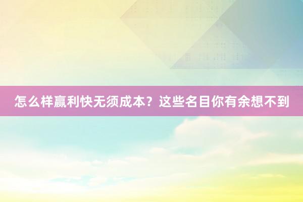 怎么样赢利快无须成本？这些名目你有余想不到