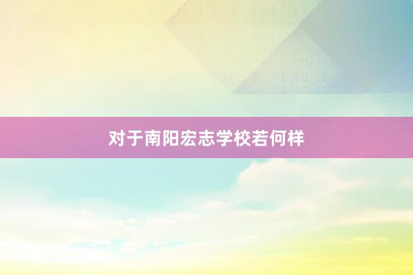 对于南阳宏志学校若何样