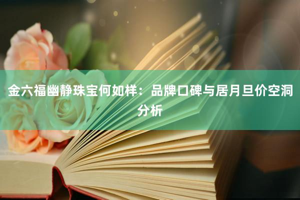 金六福幽静珠宝何如样：品牌口碑与居月旦价空洞分析