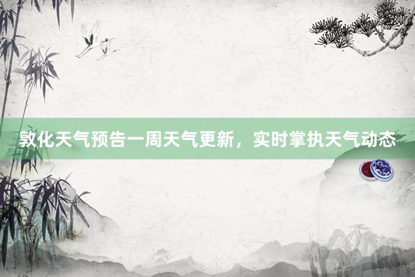 敦化天气预告一周天气更新，实时掌执天气动态