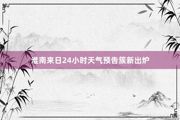淮南来日24小时天气预告簇新出炉