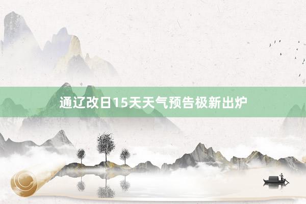 通辽改日15天天气预告极新出炉