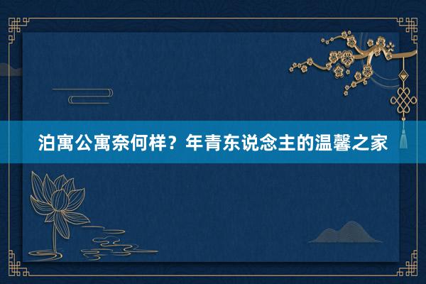 泊寓公寓奈何样？年青东说念主的温馨之家