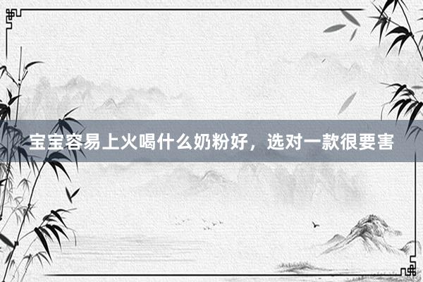 宝宝容易上火喝什么奶粉好，选对一款很要害