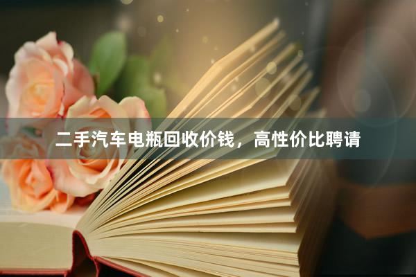 二手汽车电瓶回收价钱，高性价比聘请
