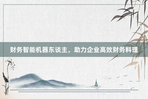 财务智能机器东谈主，助力企业高效财务料理