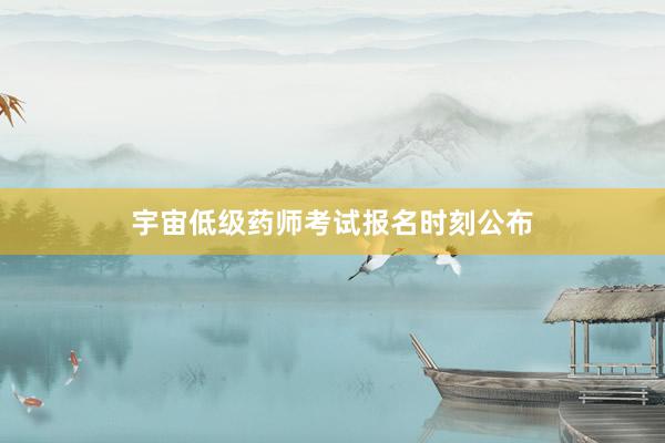 宇宙低级药师考试报名时刻公布